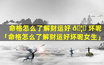 命格怎么了解财运好 🦉 坏呢「命格怎么了解财运好坏呢女生」